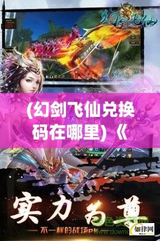 (幻剑飞仙兑换码在哪里) 《幻剑飞仙》：剑指九霄，一剑修成仙途，极境仙剑，幻破苍穹！掌握彼岸之力，开创天道新篇章。